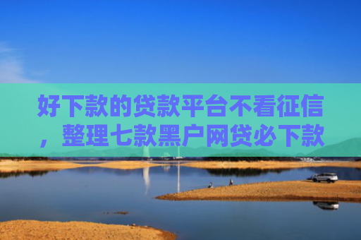 好下款的贷款平台不看征信，整理七款黑户网贷必下款新口子