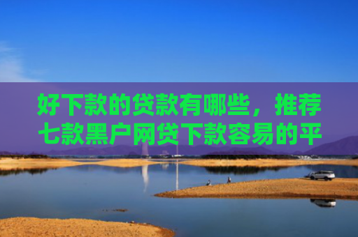好下款的贷款有哪些，推荐七款黑户网贷下款容易的平台