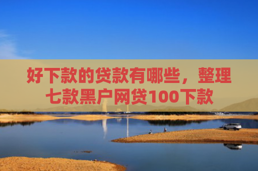 好下款的贷款有哪些，整理七款黑户网贷100下款