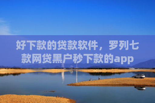好下款的贷款软件，罗列七款网贷黑户秒下款的app