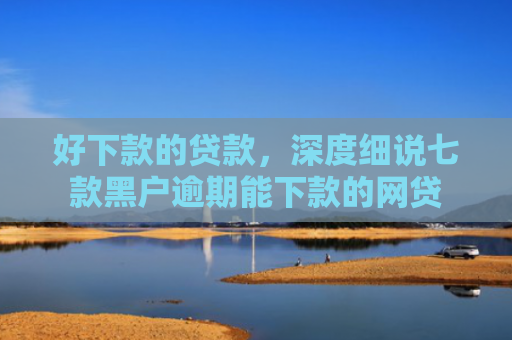 好下款的贷款，深度细说七款黑户逾期能下款的网贷