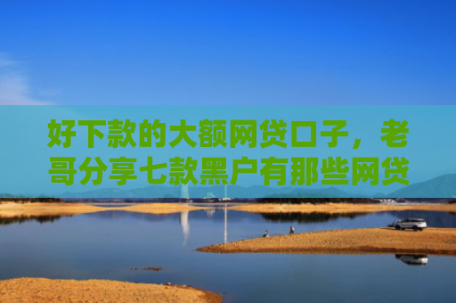 好下款的大额网贷口子，老哥分享七款黑户有那些网贷下款口子