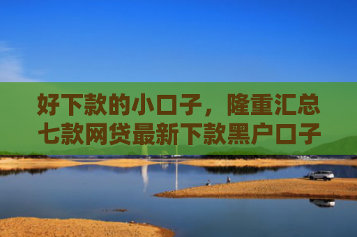 好下款的小口子，隆重汇总七款网贷最新下款黑户口子