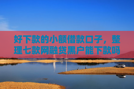 好下款的小额借款口子，整理七款网融贷黑户能下款吗