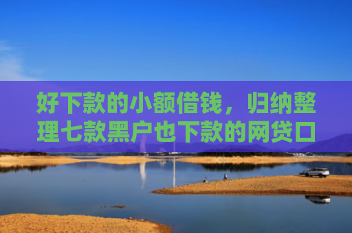 好下款的小额借钱，归纳整理七款黑户也下款的网贷口
