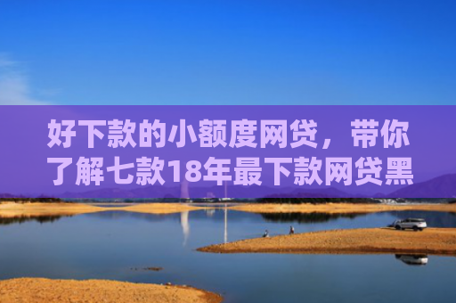 好下款的小额度网贷，带你了解七款18年最下款网贷黑户