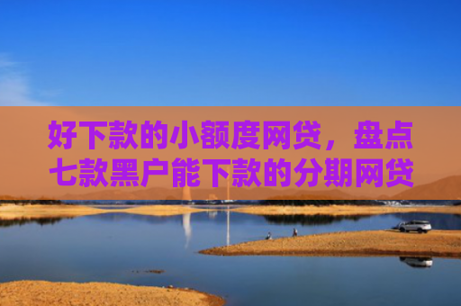 好下款的小额度网贷，盘点七款黑户能下款的分期网贷