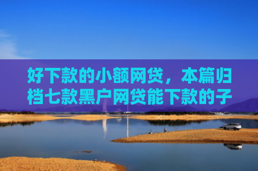 好下款的小额网贷，本篇归档七款黑户网贷能下款的子