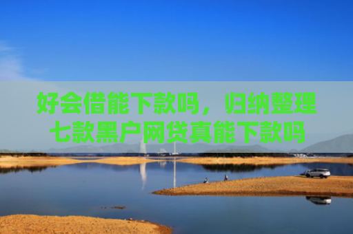 好会借能下款吗，归纳整理七款黑户网贷真能下款吗