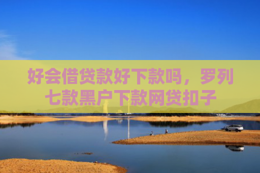 好会借贷款好下款吗，罗列七款黑户下款网贷扣子