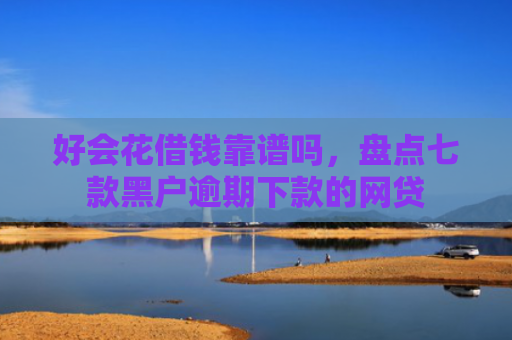 好会花借钱靠谱吗，盘点七款黑户逾期下款的网贷