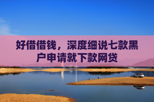 好借借钱，深度细说七款黑户申请就下款网贷