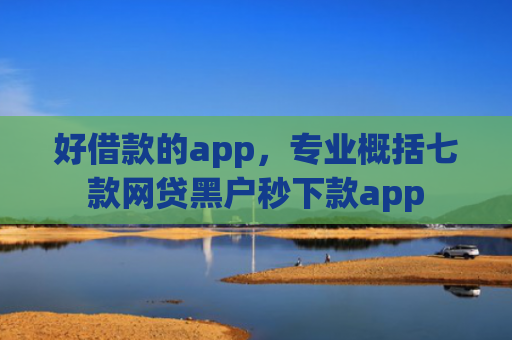 好借款的app，专业概括七款网贷黑户秒下款app
