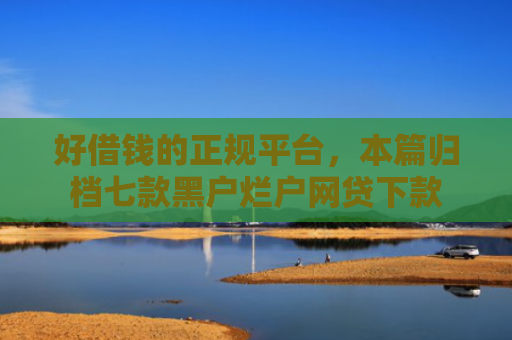 好借钱的正规平台，本篇归档七款黑户烂户网贷下款
