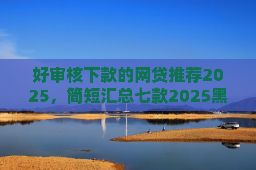 好审核下款的网贷推荐2025，简短汇总七款2025黑户网贷必下款