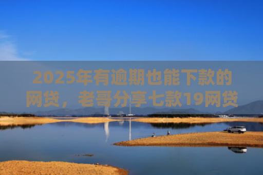 2025年有逾期也能下款的网贷，老哥分享七款19网贷口子好下款