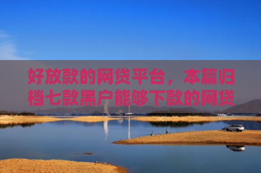 好放款的网贷平台，本篇归档七款黑户能够下款的网贷