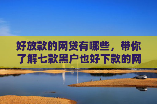 好放款的网贷有哪些，带你了解七款黑户也好下款的网贷