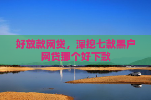 好放款网贷，深挖七款黑户网贷那个好下款
