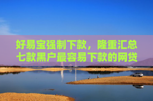 好易宝强制下款，隆重汇总七款黑户最容易下款的网贷
