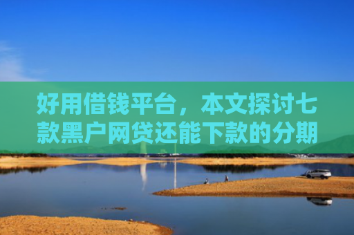 好用借钱平台，本文探讨七款黑户网贷还能下款的分期