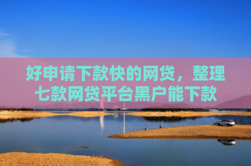 好申请下款快的网贷，整理七款网贷平台黑户能下款