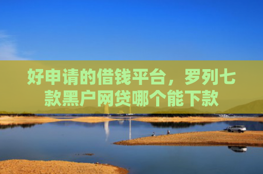 好申请的借钱平台，罗列七款黑户网贷哪个能下款