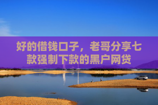 好的借钱口子，老哥分享七款强制下款的黑户网贷