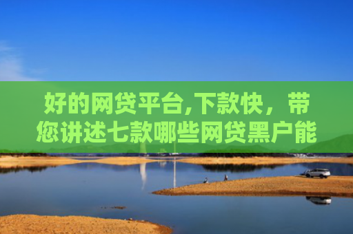 好的网贷平台,下款快，带您讲述七款哪些网贷黑户能下款