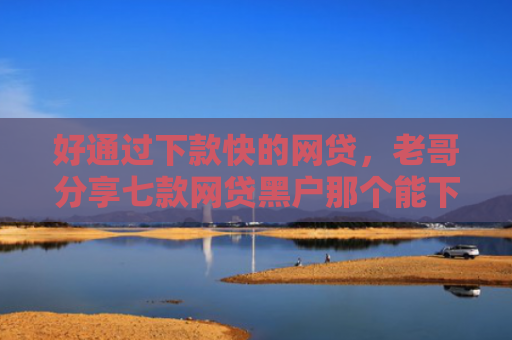 好通过下款快的网贷，老哥分享七款网贷黑户那个能下款