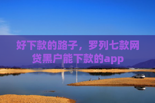 好下款的路子，罗列七款网贷黑户能下款的app