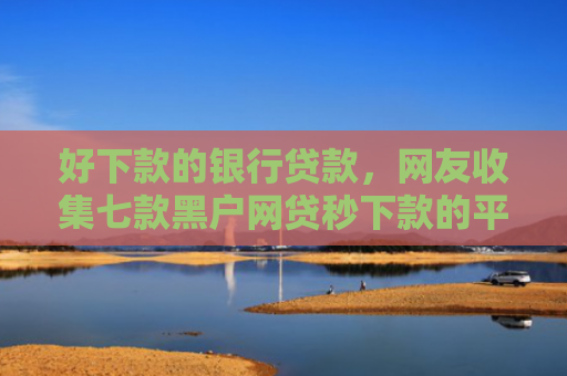 好下款的银行贷款，网友收集七款黑户网贷秒下款的平台
