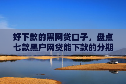 好下款的黑网贷口子，盘点七款黑户网贷能下款的分期