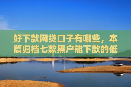 好下款网贷口子有哪些，本篇归档七款黑户能下款的低息网贷