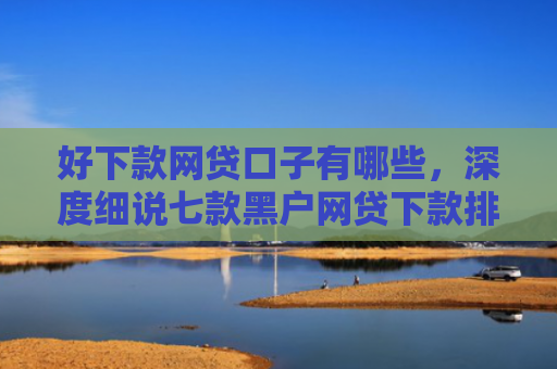 好下款网贷口子有哪些，深度细说七款黑户网贷下款排行榜