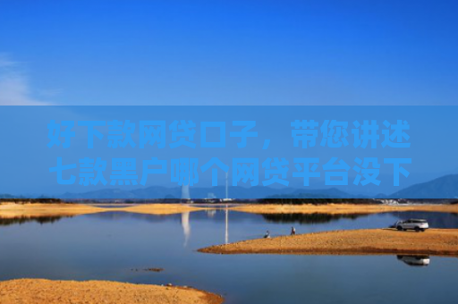 好下款网贷口子，带您讲述七款黑户哪个网贷平台没下款