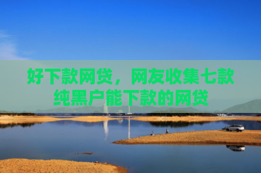好下款网贷，网友收集七款纯黑户能下款的网贷