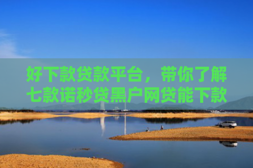 好下款贷款平台，带你了解七款诺秒贷黑户网贷能下款吗