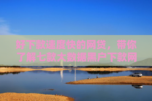 好下款速度快的网贷，带你了解七款大数据黑户下款网贷