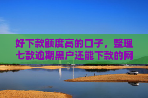 好下款额度高的口子，整理七款逾期黑户还能下款的网贷