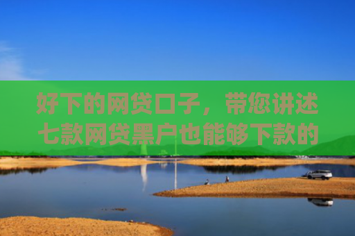 好下的网贷口子，带您讲述七款网贷黑户也能够下款的网贷app