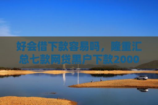 好会借下款容易吗，隆重汇总七款网贷黑户下款2000