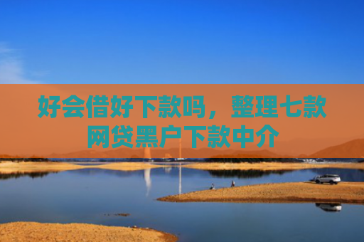 好会借好下款吗，整理七款网贷黑户下款中介