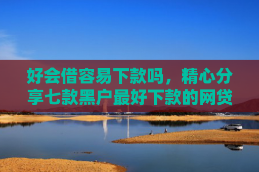 好会借容易下款吗，精心分享七款黑户最好下款的网贷