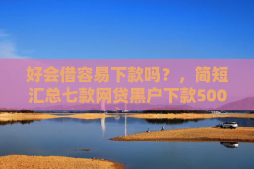 好会借容易下款吗？，简短汇总七款网贷黑户下款5000