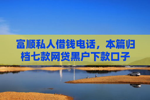 富顺私人借钱电话，本篇归档七款网贷黑户下款口子