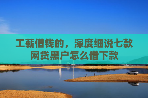 工薪借钱的，深度细说七款网贷黑户怎么借下款