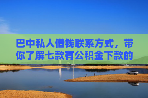 巴中私人借钱联系方式，带你了解七款有公积金下款的网贷口子