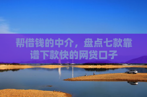 帮借钱的中介，盘点七款靠谱下款快的网贷口子