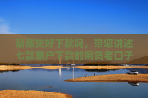 帮帮贷好下款吗，带您讲述七款黑户下款的网贷老口子
